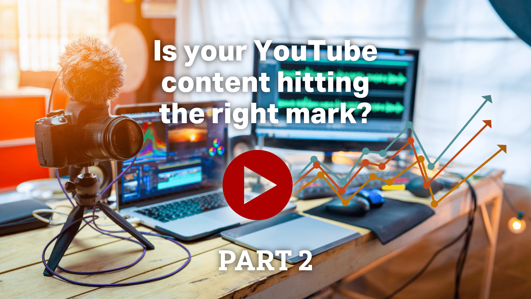 Image of desk covered with recording and filming equipment overlaid with play button and the text "Is your YouTube content hitting the right mark?" and “Part 2”